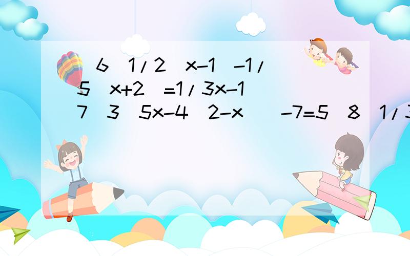 （6）1/2（x-1）-1/5（x+2）=1/3x-1（7）3[5x-4（2-x）]-7=5（8）1/3[1/4(1/5x-1)-6]+4=2(9)3/4[4/3(1/2x-1)+8]=3/2x+1