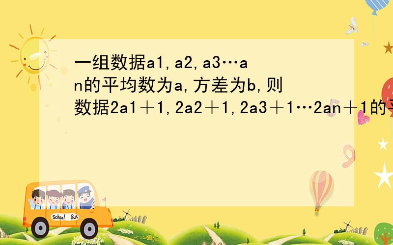 一组数据a1,a2,a3…an的平均数为a,方差为b,则数据2a1＋1,2a2＋1,2a3＋1…2an＋1的平均数为 ,方差为