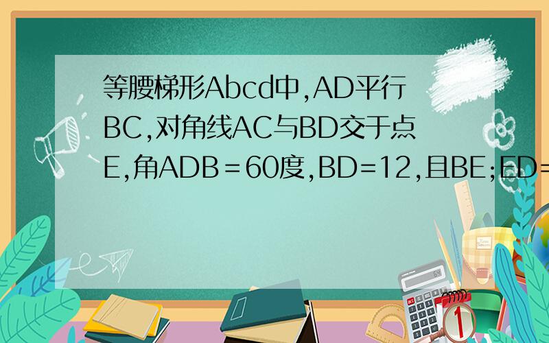 等腰梯形Abcd中,AD平行BC,对角线AC与BD交于点E,角ADB＝60度,BD=12,且BE;ED=5;1,求梯形周长