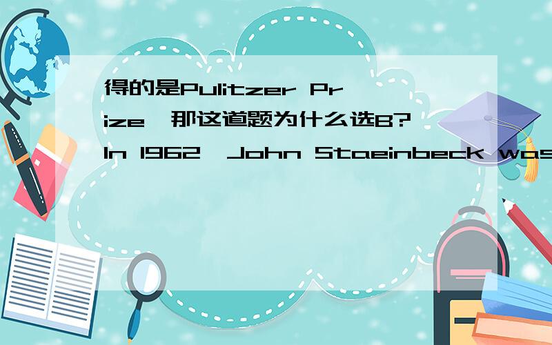 得的是Pulitzer Prize,那这道题为什么选B?In 1962,John Staeinbeck was awarded the ___________ for literature.A.Pulitzer Prize B.Nobel PrizeC.Bolligen PrizeD.National Prize书上的答案解释的是他凭借获得了诺贝尔奖.