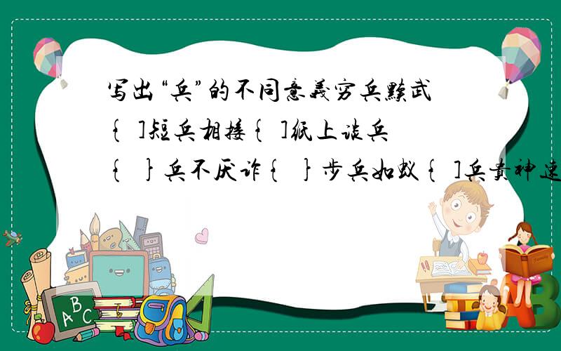 写出“兵”的不同意义穷兵黩武{ ]短兵相接{ ]纸上谈兵{ }兵不厌诈{ }步兵如蚁{ ]兵贵神速{ ]