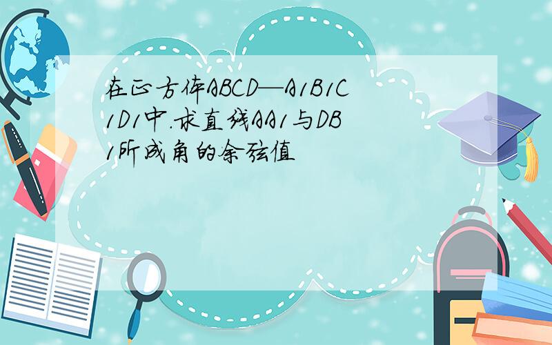 在正方体ABCD—A1B1C1D1中.求直线AA1与DB1所成角的余弦值