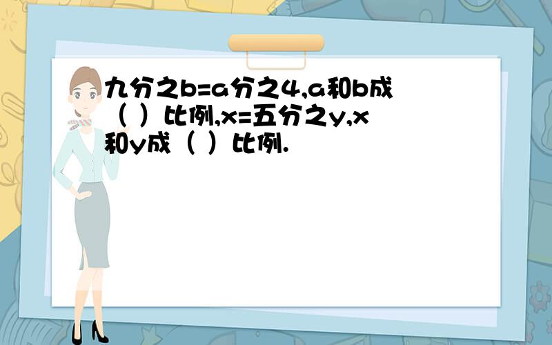 九分之b=a分之4,a和b成（ ）比例,x=五分之y,x和y成（ ）比例.