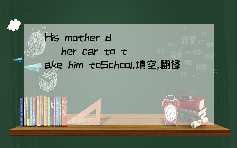 His mother d( ) her car to take him toSchool.填空,翻译