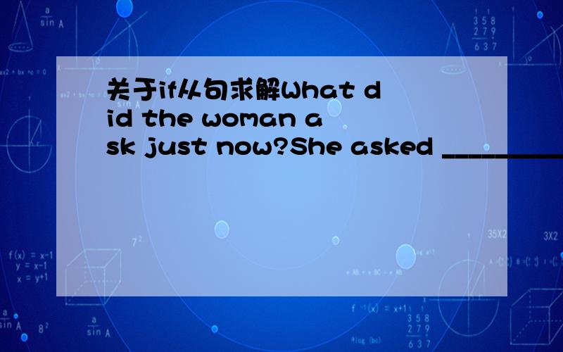 关于if从句求解What did the woman ask just now?She asked __________whether I could help her to find the post office可是我就疑惑了,这里whether不是相当于if吗?if接从句表是否不是要加will吗?那这里不应该是I would help