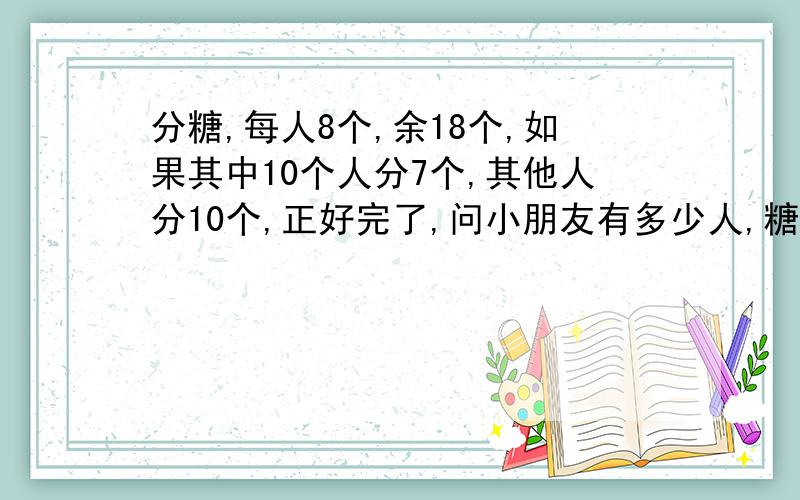 分糖,每人8个,余18个,如果其中10个人分7个,其他人分10个,正好完了,问小朋友有多少人,糖有多少