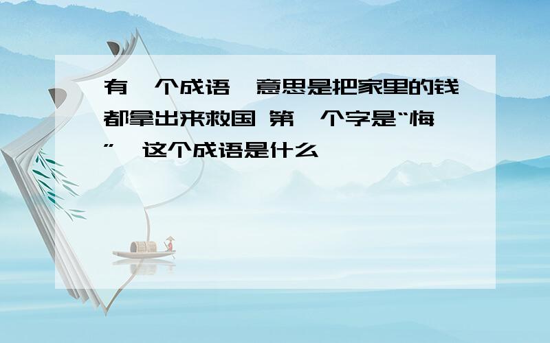 有一个成语,意思是把家里的钱都拿出来救国 第一个字是“悔”,这个成语是什么