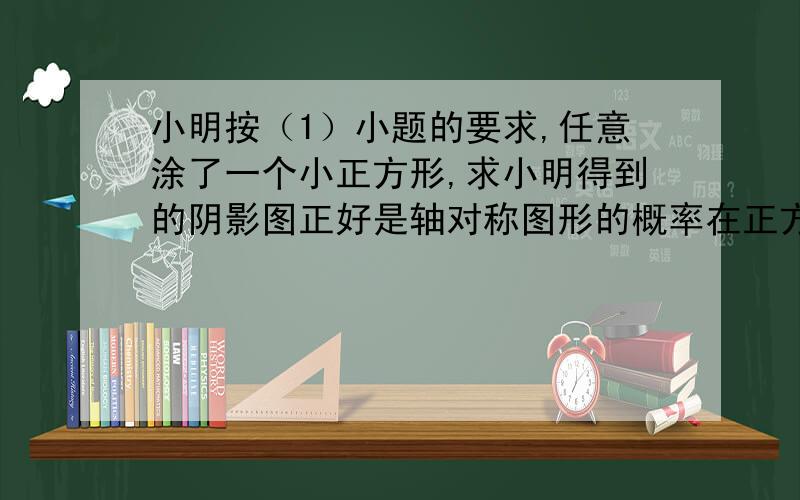 小明按（1）小题的要求,任意涂了一个小正方形,求小明得到的阴影图正好是轴对称图形的概率在正方形5*7的网格内，阴影部分是5个小正方形组成