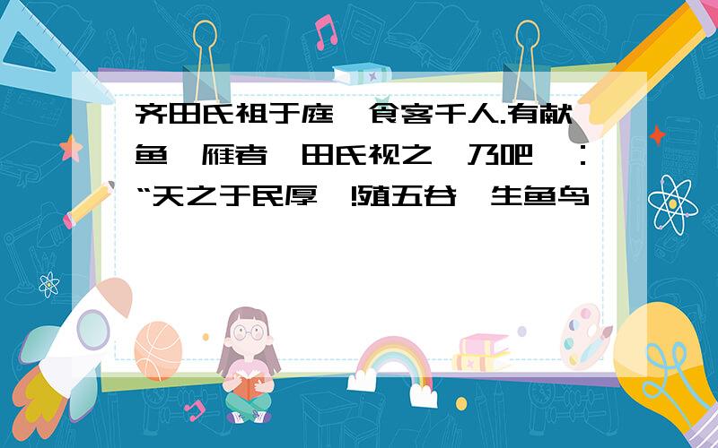 齐田氏祖于庭,食客千人.有献鱼、雁者,田氏视之,乃吧曰：“天之于民厚矣!殖五谷,生鱼鸟