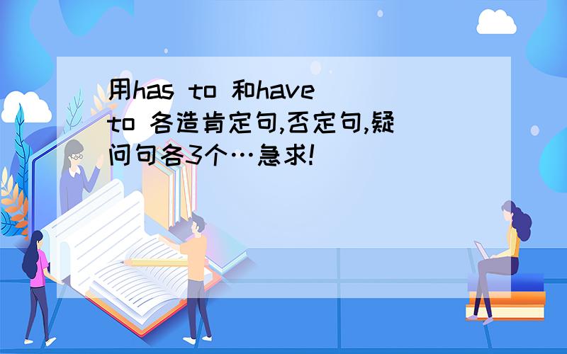 用has to 和have to 各造肯定句,否定句,疑问句各3个…急求!