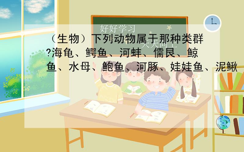 （生物）下列动物属于那种类群?海龟、鳄鱼、河蚌、儒艮、鲸鱼、水母、鲍鱼、河豚、娃娃鱼、泥鳅