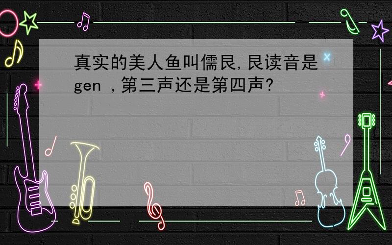 真实的美人鱼叫儒艮,艮读音是gen ,第三声还是第四声?