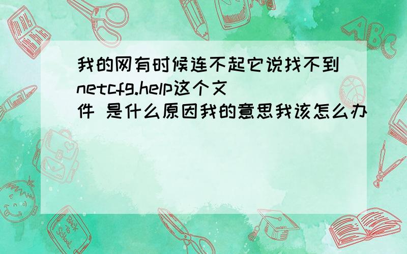 我的网有时候连不起它说找不到netcfg.help这个文件 是什么原因我的意思我该怎么办