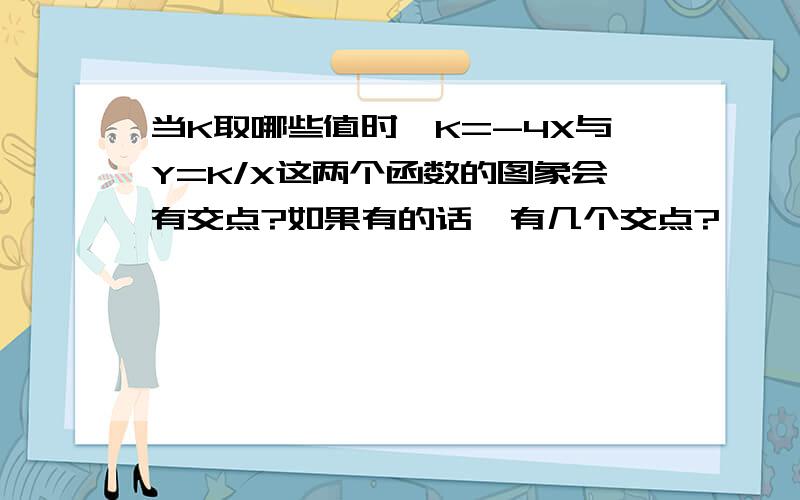 当K取哪些值时,K=-4X与Y=K/X这两个函数的图象会有交点?如果有的话,有几个交点?