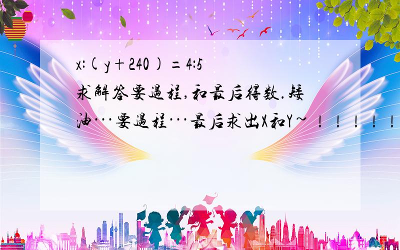 x:(y+240)=4:5 求解答要过程,和最后得数.矮油···要过程···最后求出X和Y~！！！！！！！这是一道应用题 一定要用方程的说，题目：师徒两人同时加工一批零件 师徒二人加工任务之比是4:5 一