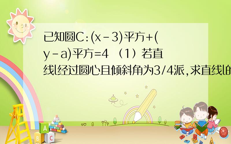 已知圆C:(x-3)平方+(y-a)平方=4 （1）若直线l经过圆心且倾斜角为3/4派,求直线l的方程（2）若直线y=x+1与圆C交于A,B两点,求AB的长