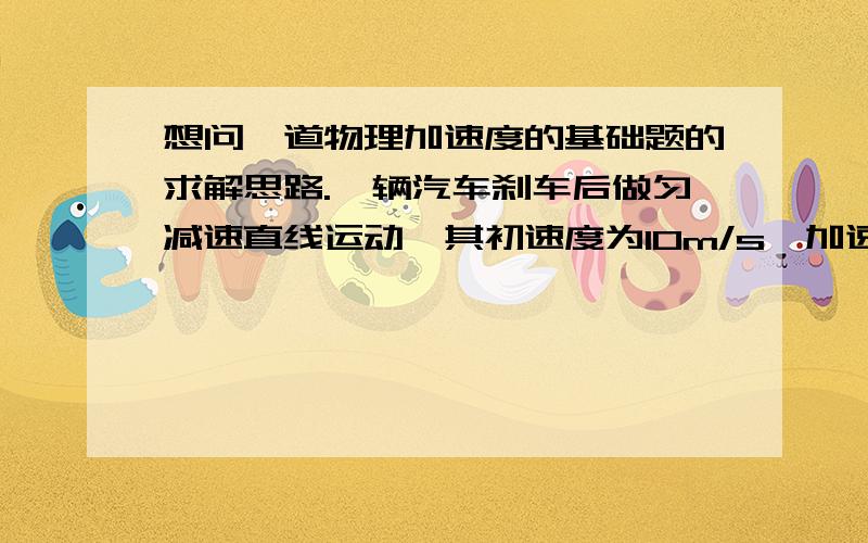 想问一道物理加速度的基础题的求解思路.一辆汽车刹车后做匀减速直线运动,其初速度为10m/s,加速度大小为2m/s2,则其通过前21m所需的时间是?