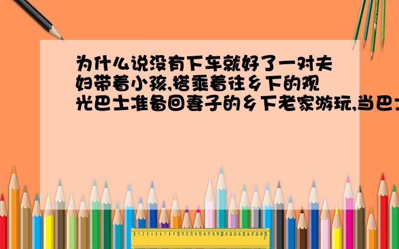 为什么说没有下车就好了一对夫妇带着小孩,搭乘着往乡下的观光巴士准备回妻子的乡下老家游玩,当巴士开到山区路段间时,因为他们的小孩直吵着肚子饿,于是央不过孩子的夫妇只好请司机让