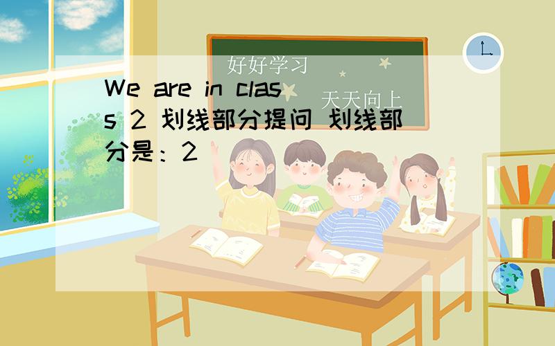 We are in class 2 划线部分提问 划线部分是：2