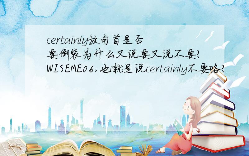 certainly放句首是否要倒装为什么又说要又说不要?WISEME06,也就是说certainly不要咯?