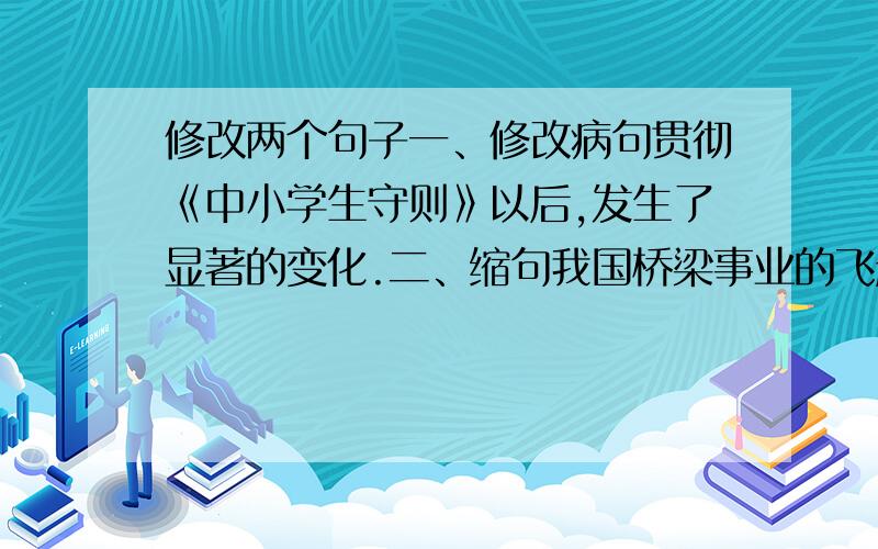 修改两个句子一、修改病句贯彻《中小学生守则》以后,发生了显著的变化.二、缩句我国桥梁事业的飞越发展,表明了社会主义制度的无比优越.