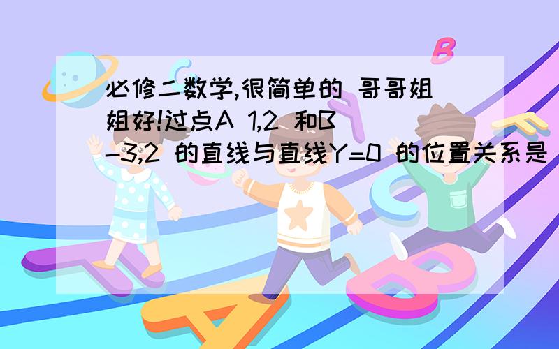 必修二数学,很简单的 哥哥姐姐好!过点A 1,2 和B -3,2 的直线与直线Y=0 的位置关系是 平行吗?