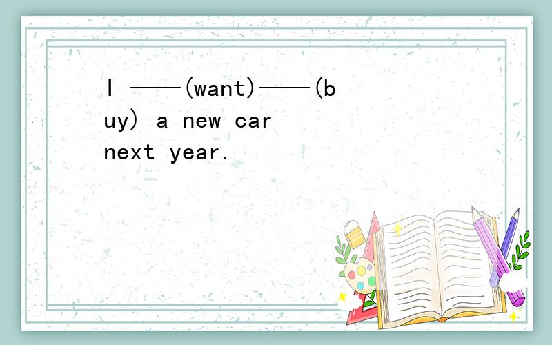 I ——(want)——(buy) a new car next year.