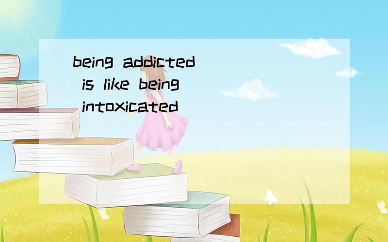 being addicted is like being intoxicated