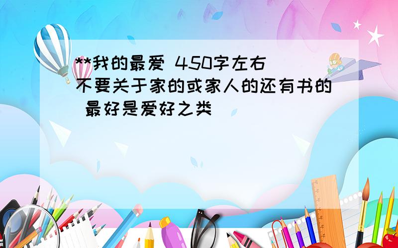 **我的最爱 450字左右 不要关于家的或家人的还有书的 最好是爱好之类