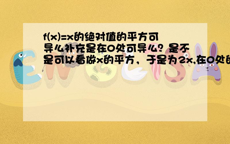 f(x)=x的绝对值的平方可导么补充是在0处可导么？是不是可以看做x的平方，于是为2x,在0处的导数为0.可以这么理解么？