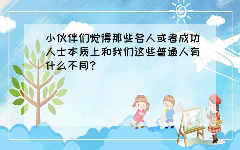 小伙伴们觉得那些名人或者成功人士本质上和我们这些普通人有什么不同?