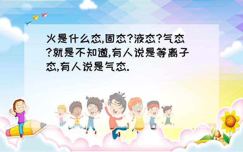 火是什么态,固态?液态?气态?就是不知道,有人说是等离子态,有人说是气态.