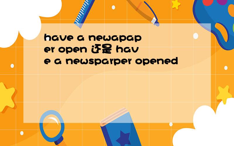 have a newapaper open 还是 have a newsparper opened