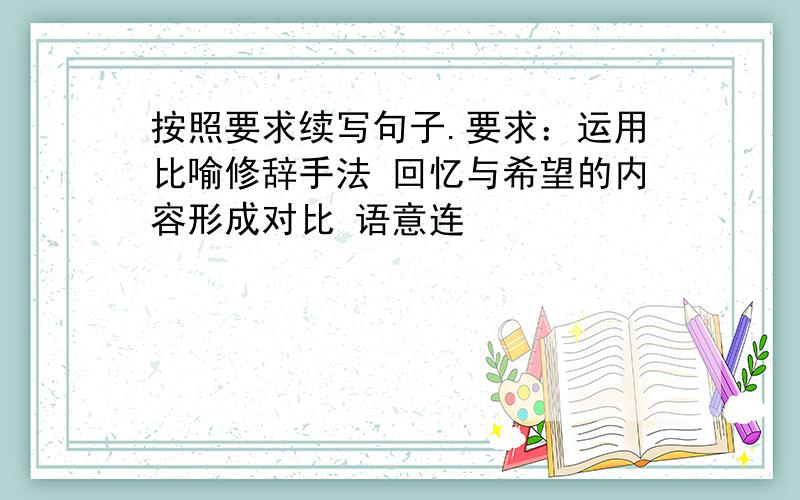 按照要求续写句子.要求：运用比喻修辞手法 回忆与希望的内容形成对比 语意连