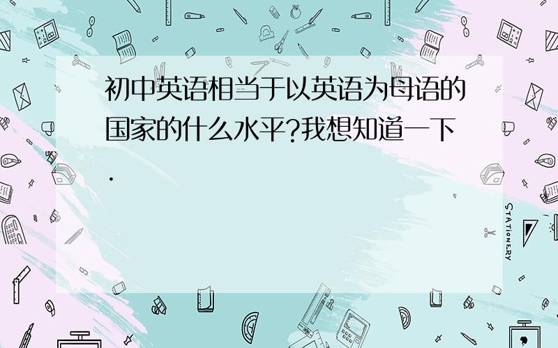 初中英语相当于以英语为母语的国家的什么水平?我想知道一下.