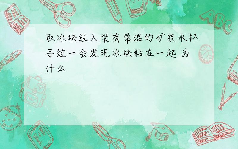 取冰块放入装有常温的矿泉水杯子过一会发现冰块粘在一起 为什么