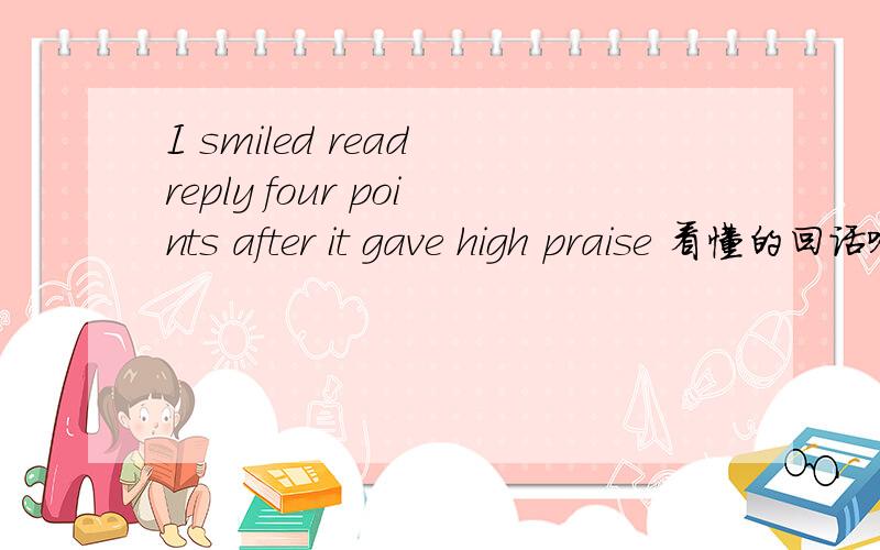 I smiled read reply four points after it gave high praise 看懂的回话哈