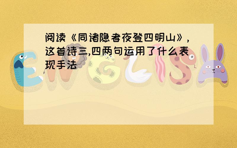 阅读《同诸隐者夜登四明山》,这首诗三,四两句运用了什么表现手法