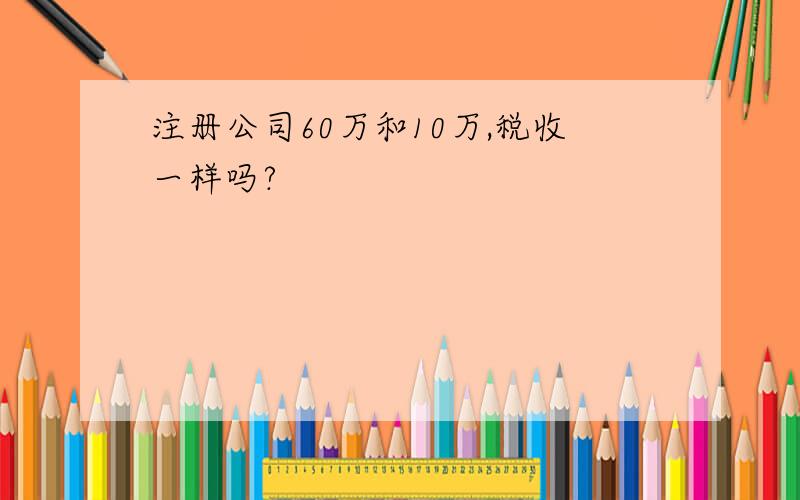 注册公司60万和10万,税收一样吗?