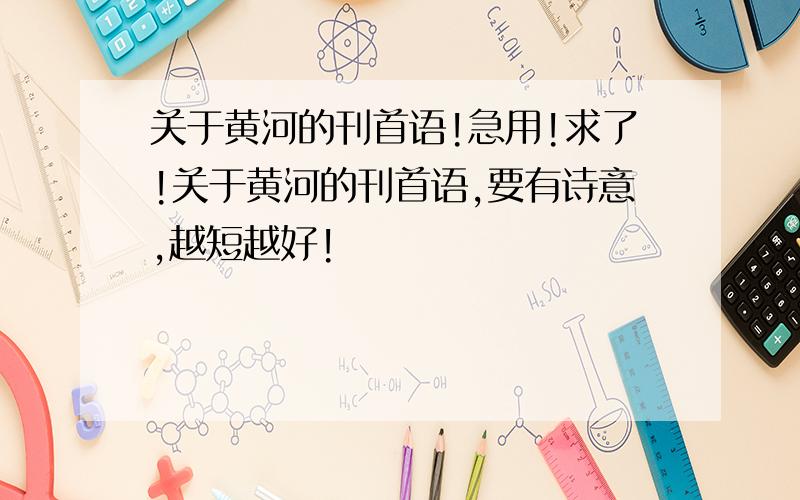 关于黄河的刊首语!急用!求了!关于黄河的刊首语,要有诗意,越短越好!