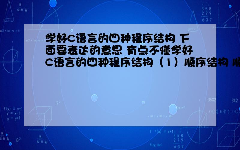 学好C语言的四种程序结构 下面要表达的意思 有点不懂学好C语言的四种程序结构（1）顺序结构 顺序结构的程序设计是最简单的,只要按照解决问题的顺序写出相应的语句就行,它的执行顺序