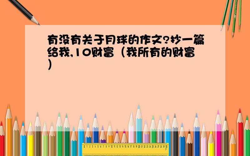 有没有关于月球的作文?抄一篇给我,10财富（我所有的财富）