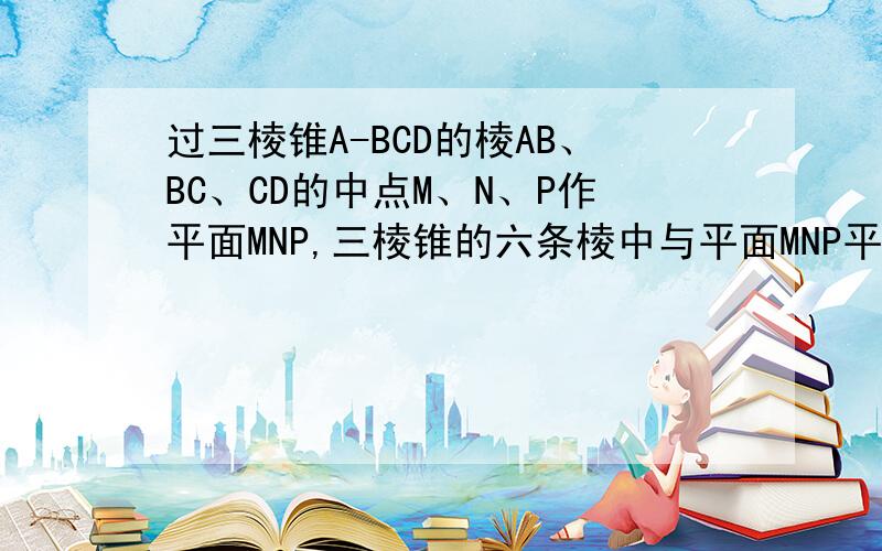 过三棱锥A-BCD的棱AB、BC、CD的中点M、N、P作平面MNP,三棱锥的六条棱中与平面MNP平行的是?；若AC与BD成90度角,AC=6,BD=8,则截面四边形的面积是?截面四边形怎么截啊 就是这不懂?要怎么截啊?