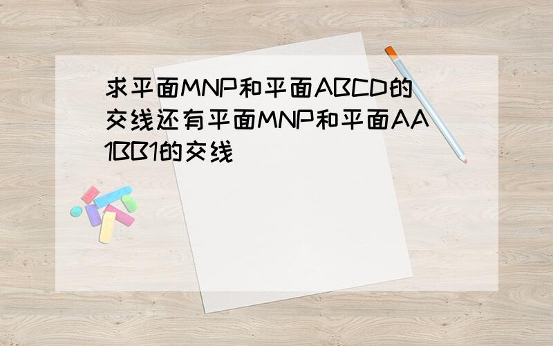 求平面MNP和平面ABCD的交线还有平面MNP和平面AA1BB1的交线