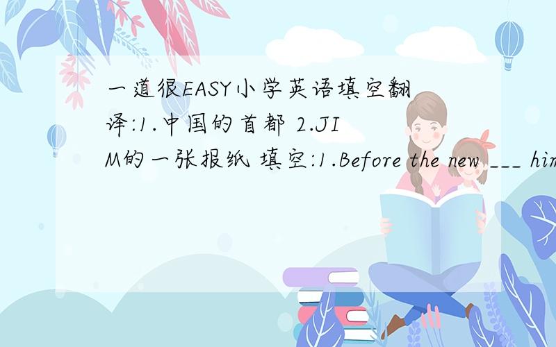 一道很EASY小学英语填空翻译:1.中国的首都 2.JIM的一张报纸 填空:1.Before the new ___ him,he___a thief for along time.(翻译＋原因＋窍门－废话＝悬赏）（没有中间的任何一项等于答案作废）