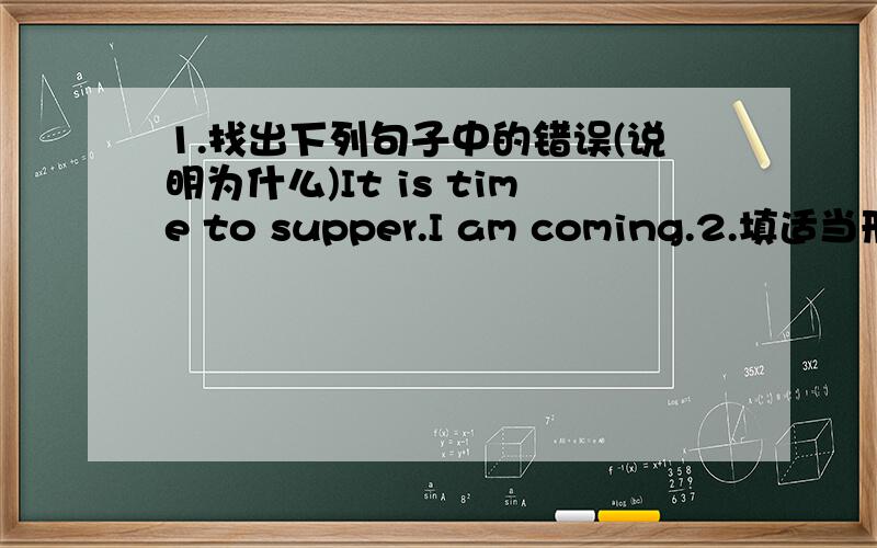 1.找出下列句子中的错误(说明为什么)It is time to supper.I am coming.2.填适当形式(说明为什么)1.We are all_____(china)2.Many young_____(man)like football.3.中译英1.那辆自行车最便宜?2.好的,我就买它了.