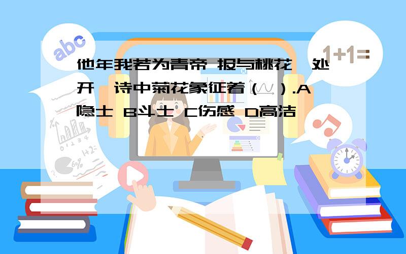 他年我若为青帝 报与桃花一处开一诗中菊花象征着（ ）.A隐士 B斗士 C伤感 D高洁