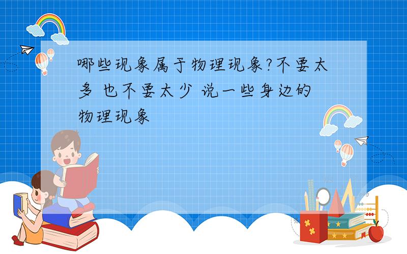 哪些现象属于物理现象?不要太多 也不要太少 说一些身边的物理现象