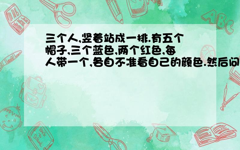 三个人,竖着站成一排.有五个帽子,三个蓝色,两个红色,每人带一个,各自不准看自己的颜色.然后问第一