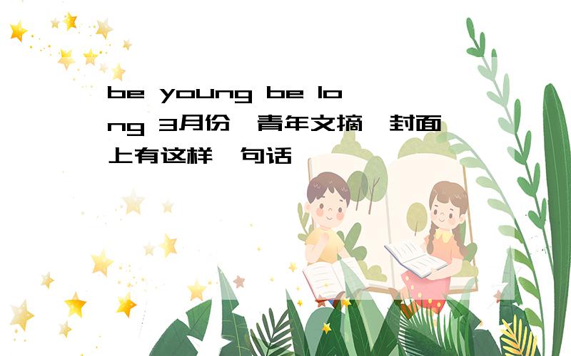 be young be long 3月份《青年文摘》封面上有这样一句话,